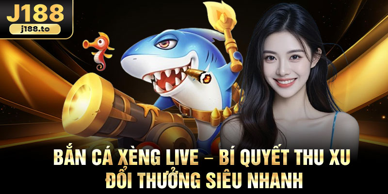 Ban Ca Xeng Live – Bi Quyet Thu Xu Doi Thuong Sieu Nhanh
