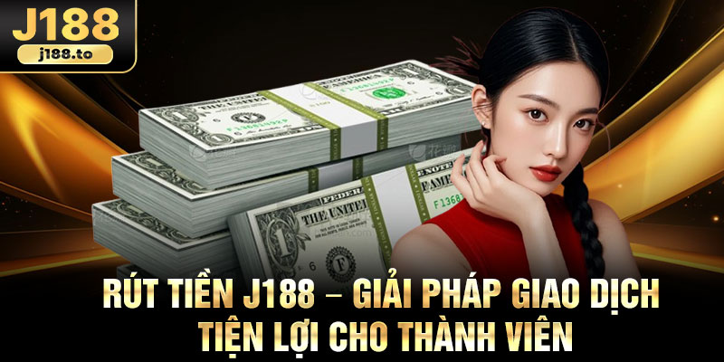 Rut Tien J188 – Giai Phap Giao Dich Tien Loi Cho Thanh Vien